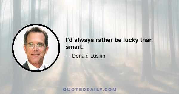 I'd always rather be lucky than smart.