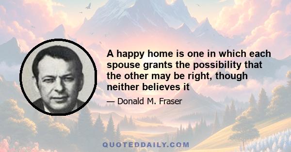 A happy home is one in which each spouse grants the possibility that the other may be right, though neither believes it