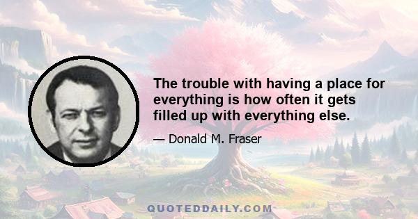 The trouble with having a place for everything is how often it gets filled up with everything else.