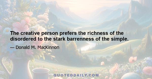 The creative person prefers the richness of the disordered to the stark barrenness of the simple.