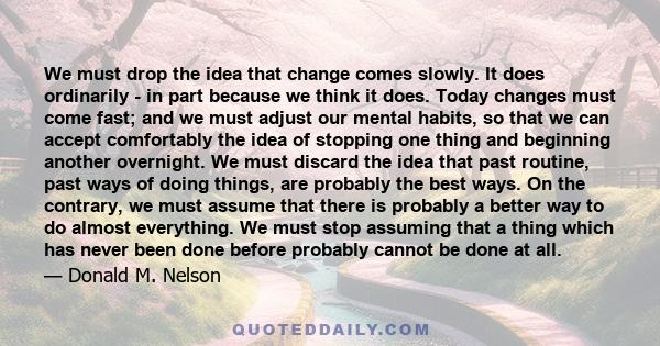 We must drop the idea that change comes slowly. It does ordinarily - in part because we think it does. Today changes must come fast; and we must adjust our mental habits, so that we can accept comfortably the idea of