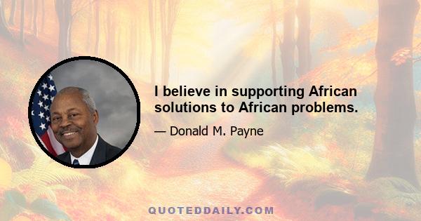 I believe in supporting African solutions to African problems.