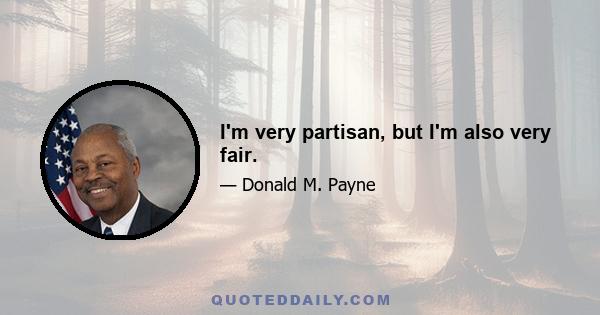 I'm very partisan, but I'm also very fair.