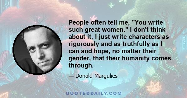 People often tell me, You write such great women. I don't think about it, I just write characters as rigorously and as truthfully as I can and hope, no matter their gender, that their humanity comes through.