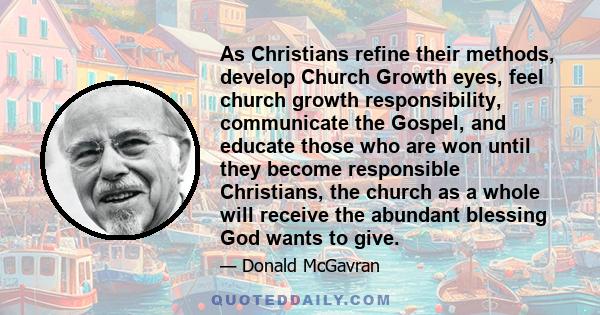 As Christians refine their methods, develop Church Growth eyes, feel church growth responsibility, communicate the Gospel, and educate those who are won until they become responsible Christians, the church as a whole