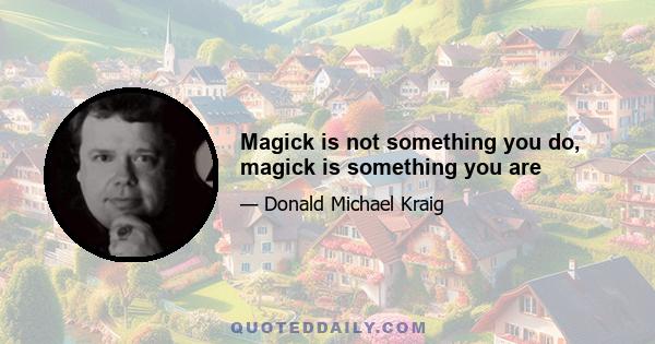 Magick is not something you do, magick is something you are