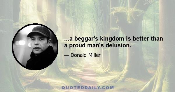 ...a beggar's kingdom is better than a proud man's delusion.