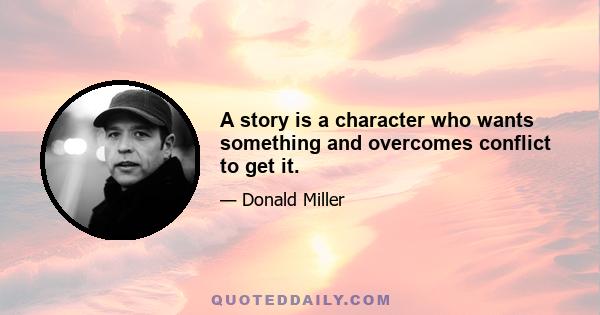 A story is a character who wants something and overcomes conflict to get it.