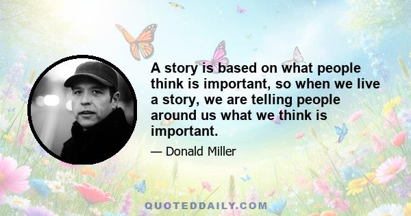 A story is based on what people think is important, so when we live a story, we are telling people around us what we think is important.