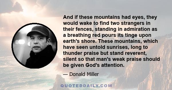 And if these mountains had eyes, they would wake to find two strangers in their fences, standing in admiration as a breathing red pours its tinge upon earth's shore. These mountains, which have seen untold sunrises,