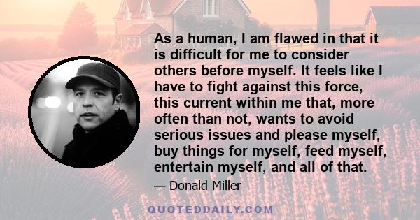 As a human, I am flawed in that it is difficult for me to consider others before myself. It feels like I have to fight against this force, this current within me that, more often than not, wants to avoid serious issues