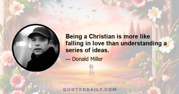 Being a Christian is more like falling in love than understanding a series of ideas.