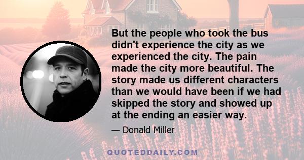 But the people who took the bus didn't experience the city as we experienced the city. The pain made the city more beautiful. The story made us different characters than we would have been if we had skipped the story