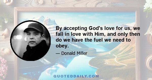 By accepting God's love for us, we fall in love with Him, and only then do we have the fuel we need to obey.