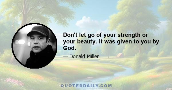 Don't let go of your strength or your beauty. It was given to you by God.