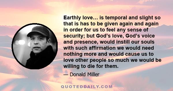 Earthly love… is temporal and slight so that is has to be given again and again in order for us to feel any sense of security; but God’s love, God’s voice and presence, would instill our souls with such affirmation we