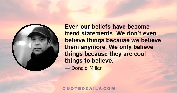 Even our beliefs have become trend statements. We don’t even believe things because we believe them anymore. We only believe things because they are cool things to believe.