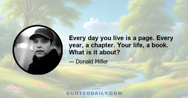 Every day you live is a page. Every year, a chapter. Your life, a book. What is it about?