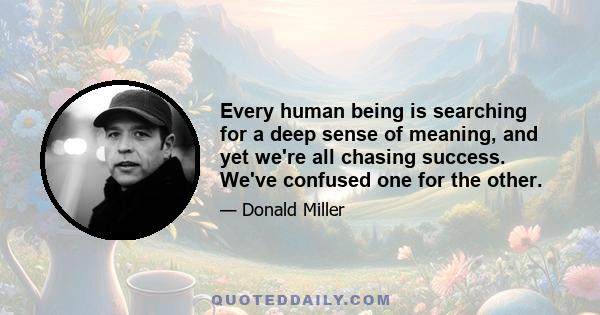 Every human being is searching for a deep sense of meaning, and yet we're all chasing success. We've confused one for the other.