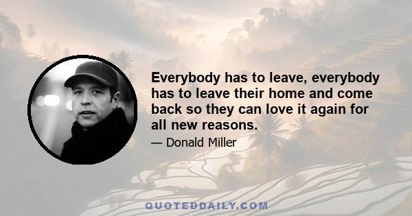 Everybody has to leave, everybody has to leave their home and come back so they can love it again for all new reasons.