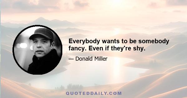 Everybody wants to be somebody fancy. Even if they're shy.