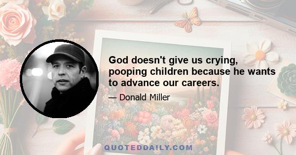 God doesn't give us crying, pooping children because he wants to advance our careers.