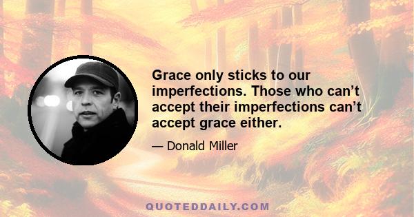 Grace only sticks to our imperfections. Those who can’t accept their imperfections can’t accept grace either.