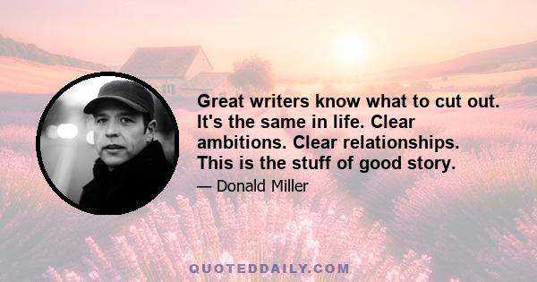 Great writers know what to cut out. It's the same in life. Clear ambitions. Clear relationships. This is the stuff of good story.