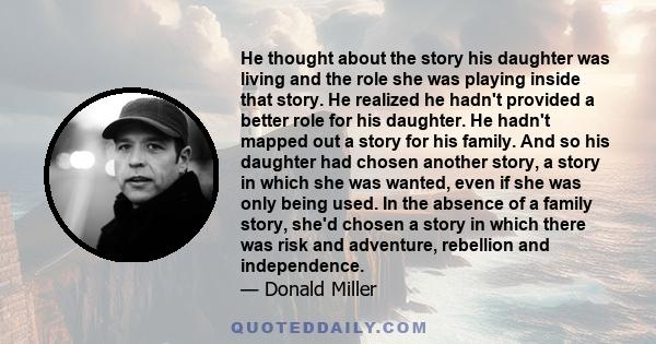 He thought about the story his daughter was living and the role she was playing inside that story. He realized he hadn't provided a better role for his daughter. He hadn't mapped out a story for his family. And so his