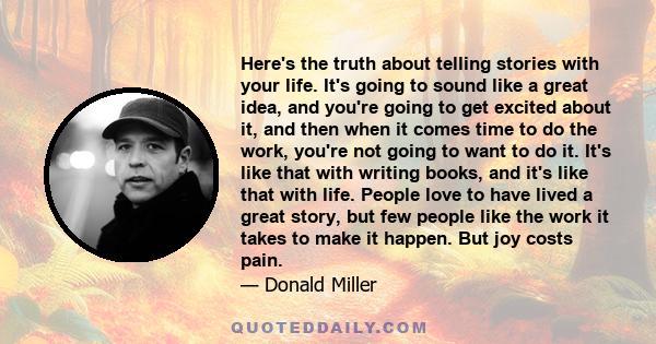 Here's the truth about telling stories with your life. It's going to sound like a great idea, and you're going to get excited about it, and then when it comes time to do the work, you're not going to want to do it. It's 