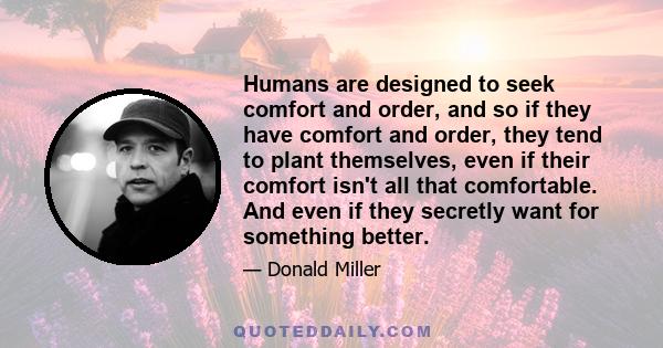 Humans are designed to seek comfort and order, and so if they have comfort and order, they tend to plant themselves, even if their comfort isn't all that comfortable. And even if they secretly want for something better.