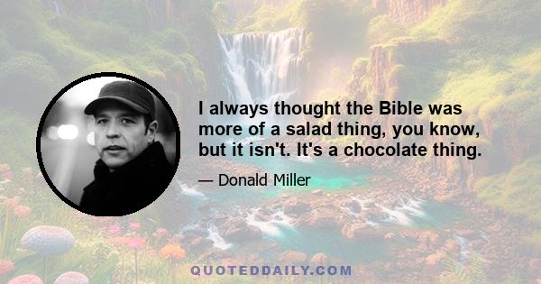 I always thought the Bible was more of a salad thing, you know, but it isn't. It's a chocolate thing.