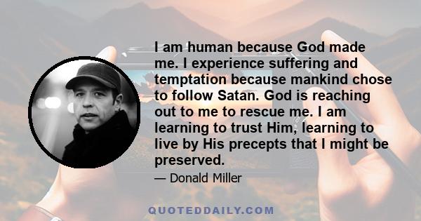 I am human because God made me. I experience suffering and temptation because mankind chose to follow Satan. God is reaching out to me to rescue me. I am learning to trust Him, learning to live by His precepts that I