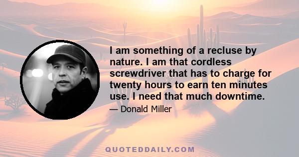 I am something of a recluse by nature. I am that cordless screwdriver that has to charge for twenty hours to earn ten minutes use. I need that much downtime.