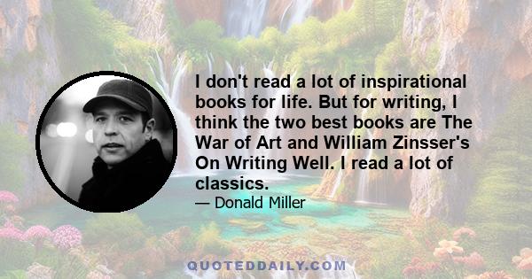 I don't read a lot of inspirational books for life. But for writing, I think the two best books are The War of Art and William Zinsser's On Writing Well. I read a lot of classics.