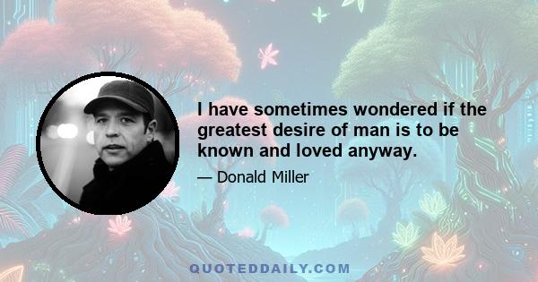 I have sometimes wondered if the greatest desire of man is to be known and loved anyway.