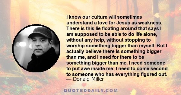 I know our culture will sometimes understand a love for Jesus as weakness. There is this lie floating around that says I am supposed to be able to do life alone, without any help, without stopping to worship something