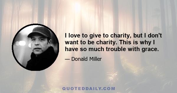 I love to give to charity, but I don't want to be charity. This is why I have so much trouble with grace.