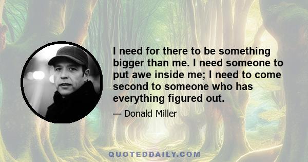 I need for there to be something bigger than me. I need someone to put awe inside me; I need to come second to someone who has everything figured out.