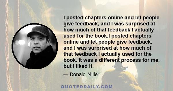 I posted chapters online and let people give feedback, and I was surprised at how much of that feedback I actually used for the book.I posted chapters online and let people give feedback, and I was surprised at how much 