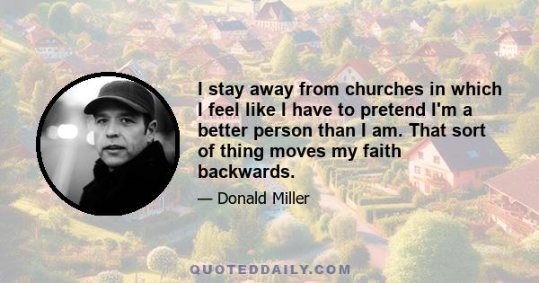 I stay away from churches in which I feel like I have to pretend I'm a better person than I am. That sort of thing moves my faith backwards.