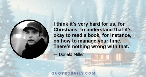 I think it's very hard for us, for Christians, to understand that it's okay to read a book, for instance, on how to manage your time. There's nothing wrong with that.