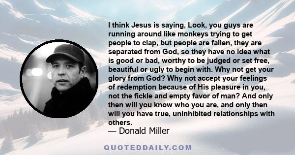 I think Jesus is saying, Look, you guys are running around like monkeys trying to get people to clap, but people are fallen, they are separated from God, so they have no idea what is good or bad, worthy to be judged or