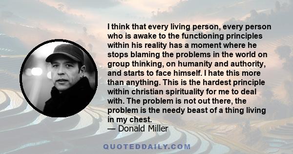 I think that every living person, every person who is awake to the functioning principles within his reality has a moment where he stops blaming the problems in the world on group thinking, on humanity and authority,