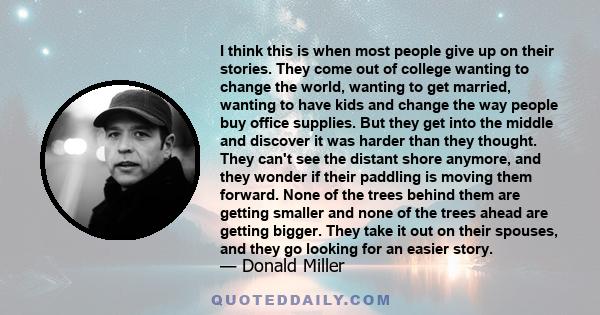 I think this is when most people give up on their stories. They come out of college wanting to change the world, wanting to get married, wanting to have kids and change the way people buy office supplies. But they get