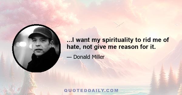 ...I want my spirituality to rid me of hate, not give me reason for it.