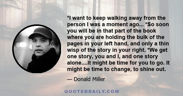 *I want to keep walking away from the person I was a moment ago... *So soon you will be in that part of the book where you are holding the bulk of the pages in your left hand, and only a thin wisp of the story in your