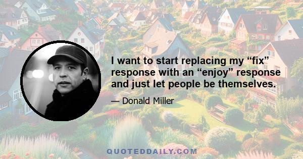 I want to start replacing my “fix” response with an “enjoy” response and just let people be themselves.