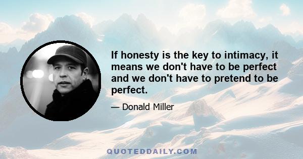 If honesty is the key to intimacy, it means we don't have to be perfect and we don't have to pretend to be perfect.