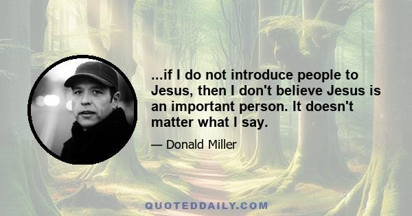 ...if I do not introduce people to Jesus, then I don't believe Jesus is an important person. It doesn't matter what I say.